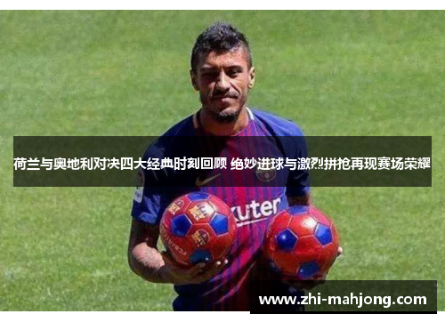 荷兰与奥地利对决四大经典时刻回顾 绝妙进球与激烈拼抢再现赛场荣耀