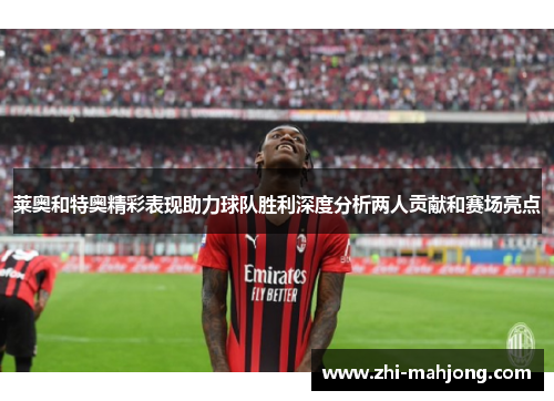 莱奥和特奥精彩表现助力球队胜利深度分析两人贡献和赛场亮点