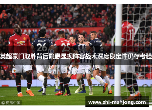 英超豪门取胜背后隐患显现阵容战术深度稳定性仍存考验 英超豪门取胜背后隐患显现阵容战术深度稳定性仍存考验