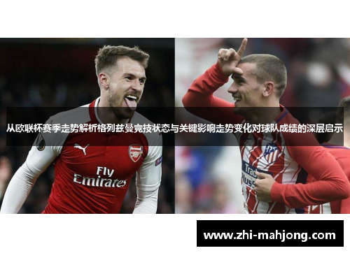 从欧联杯赛季走势解析格列兹曼竞技状态与关键影响走势变化对球队成绩的深层启示