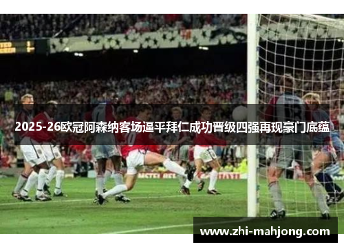 2025-26欧冠阿森纳客场逼平拜仁成功晋级四强再现豪门底蕴 2025-26欧冠阿森纳客场逼平拜仁成功晋级四强再现豪门底蕴