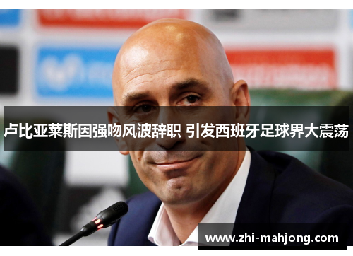 卢比亚莱斯因强吻风波辞职 引发西班牙足球界大震荡 卢比亚莱斯因强吻风波辞职 引发西班牙足球界大震荡