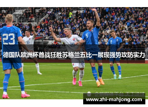德国队欧洲杯首战狂胜苏格兰五比一展现强势攻防实力 德国队欧洲杯首战狂胜苏格兰五比一展现强势攻防实力