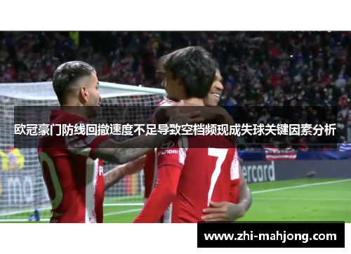欧冠豪门防线回撤速度不足导致空档频现成失球关键因素分析 欧冠豪门防线回撤速度不足导致空档频现成失球关键因素分析