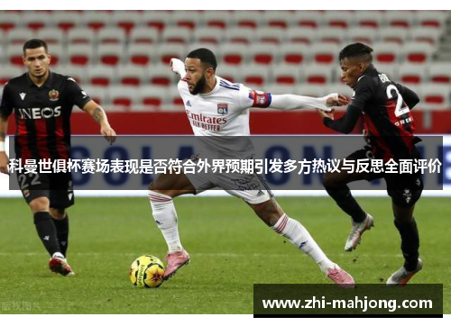 科曼世俱杯赛场表现是否符合外界预期引发多方热议与反思全面评价 科曼世俱杯赛场表现是否符合外界预期引发多方热议与反思全面评价