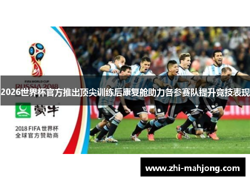 2026世界杯官方推出顶尖训练后康复舱助力各参赛队提升竞技表现