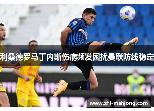 利桑德罗马丁内斯伤病频发困扰曼联防线稳定