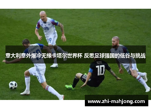 意大利意外爆冷无缘卡塔尔世界杯 反思足球强国的低谷与挑战