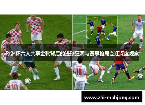 欧洲杯六人共享金靴背后的进球狂潮与赛事格局变迁深度观察