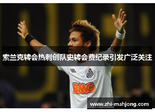 索兰克转会热刺创队史转会费纪录引发广泛关注
