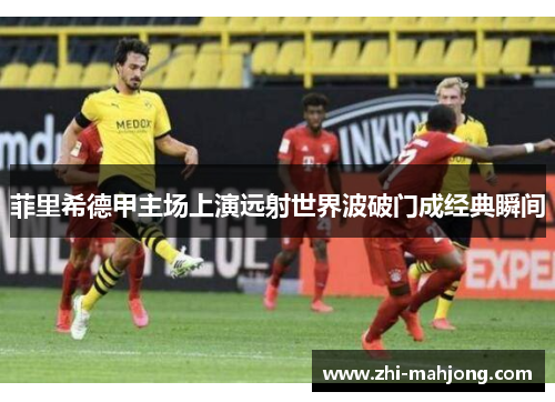 菲里希德甲主场上演远射世界波破门成经典瞬间
