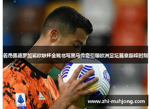 若昂佩德罗加冕欧联杯金靴书写黑马传奇引爆欧洲足坛篇章巅峰时刻