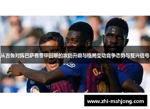 从吉鲁对阵巴萨看意甲回暖的攻防升级与格局变动竞争态势与复兴信号