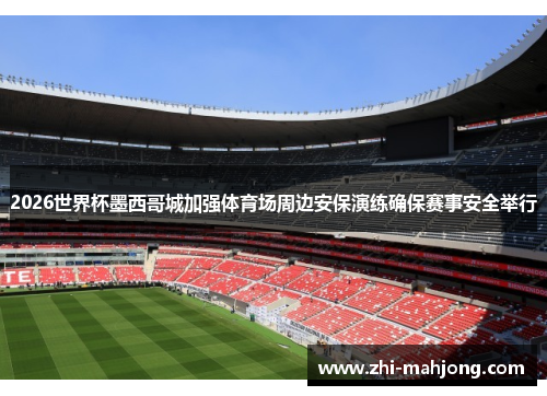 2026世界杯墨西哥城加强体育场周边安保演练确保赛事安全举行