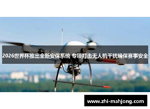 2026世界杯推出全新安保系统 专项打击无人机干扰确保赛事安全 2026世界杯推出全新安保系统 专项打击无人机干扰确保赛事安全