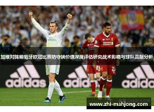 加维对阵葡萄牙欧冠比赛防守端价值深度评估研究战术影响与球队贡献分析 加维对阵葡萄牙欧冠比赛防守端价值深度评估研究战术影响与球队贡献分析