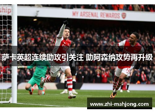 萨卡英超连续助攻引关注 助阿森纳攻势再升级 萨卡英超连续助攻引关注 助阿森纳攻势再升级