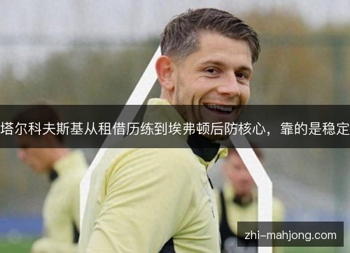 塔尔科夫斯基从租借历练到埃弗顿后防核心,靠的是稳定 塔尔科夫斯基从租借历练到埃弗顿后防核心,靠的是稳定