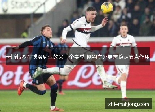 卡斯特罗在博洛尼亚的又一个赛季 倒钩之外更需稳定支点作用 卡斯特罗在博洛尼亚的又一个赛季 倒钩之外更需稳定支点作用